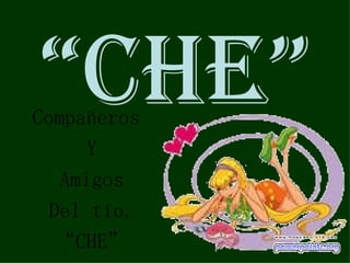 “CHE”
Compañeros
      Y
   Amigos
  Del tío,
   “CHE”
 