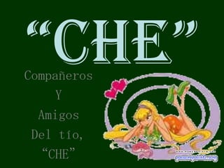 “CHE”
Compañeros
     Y
  Amigos
 Del tío,
 “CHE”
 