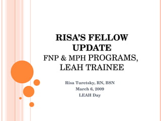 RISA’S FELLOW UPDATE FNP & MPH  PROGRAMS,  LEAH TRAINEE Risa Turetsky, RN, BSN March 6, 2009 LEAH Day 