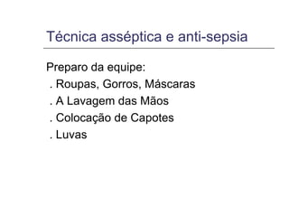 Técnica asséptica e anti-sepsia Preparo da equipe: . Roupas, Gorros, Máscaras . A Lavagem das Mãos . Colocação de Capotes . Luvas 