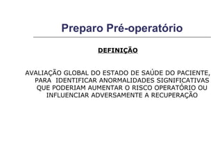 Preparo Pré-operatório DEFINIÇÃO AVALIAÇÃO GLOBAL DO ESTADO DE SAÚDE DO PACIENTE, PARA  IDENTIFICAR ANORMALIDADES SIGNIFICATIVAS QUE PODERIAM AUMENTAR O RISCO OPERATÓRIO OU INFLUENCIAR ADVERSAMENTE A RECUPERAÇÃO 