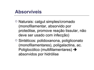 Absorvíveis Naturais: catgut simples/cromado (monofilamentar, absorvido por proteólise, promove reação tissular, não deve ser usado com infecção) Sintéticos: polidoxanona, poligliconato (monofilamentares), poligalactina, ac. Poliglocólico (multifilamentares)    absorvidos por hidrólise 