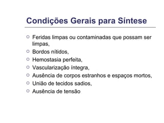Condições Gerais para Síntese Feridas limpas ou contaminadas que possam ser limpas,  Bordos nítidos,  Hemostasia perfeita,  Vascularização íntegra,  Ausência de corpos estranhos e espaços mortos,  União de tecidos sadios,  Ausência de tensão 