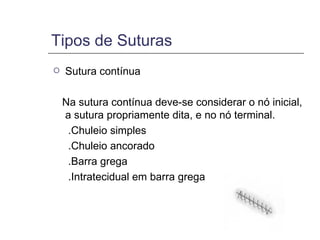 Tipos de Suturas Sutura contínua  Na sutura contínua deve-se considerar o nó inicial, a sutura propriamente dita, e no nó terminal. .Chuleio simples .Chuleio ancorado  .Barra grega  .Intratecidual em barra grega  
