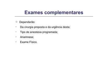 Exames complementares Dependerão: Da cirurgia proposta e da urgência desta; Tipo de anestesia programada; Anamnese; Exame Físico. 