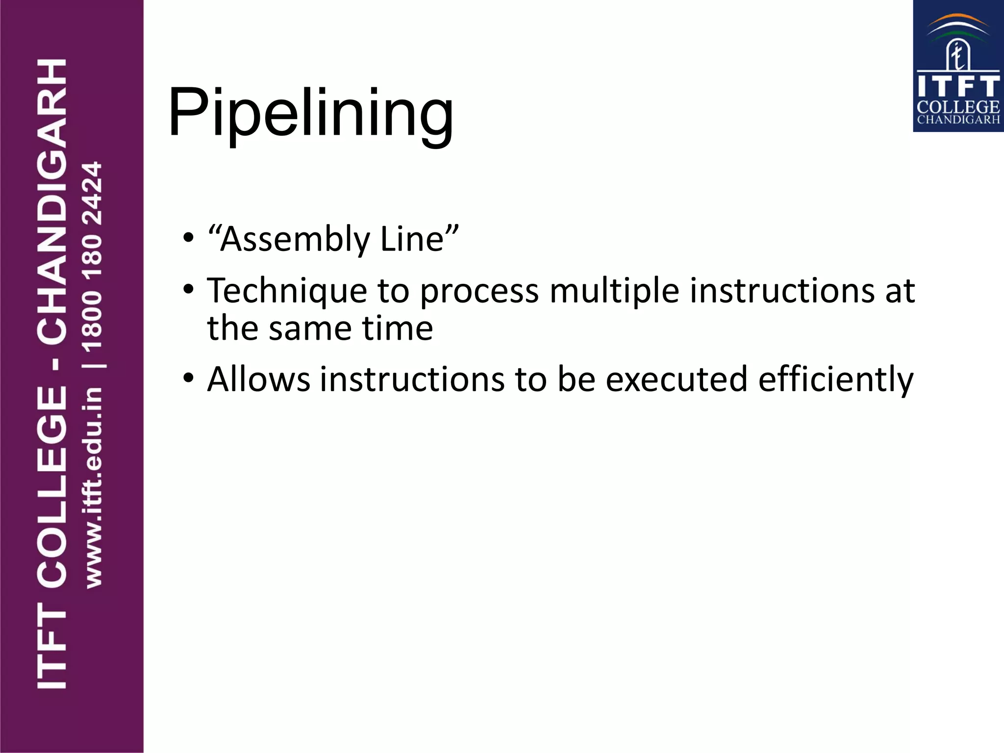Pipelining
• “Assembly Line”
• Technique to process multiple instructions at
the same time
• Allows instructions to be executed efficiently
