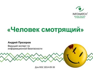 «Человек смотрящий» 
Андрей Прозоров 
Ведущий эксперт по 
информационной безопасности 
Для 
RISC 
2014-­‐09-­‐30 
 