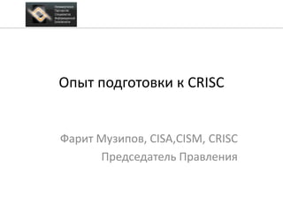 Опыт подготовки к CRISC
Фарит Музипов, CISA,CISM, CRISC
Председатель Правления
 