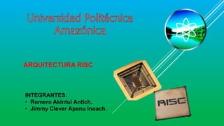 ARQUITECTURA RISC
INTEGRANTES:
• Romero Akintui Antich.
• Jimmy Clever Apanu Inoach.
 