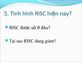 5. Tình hình RISC hiện nay?

RISC được sử ở đâu?


Tại sao RISC đang giảm?
 