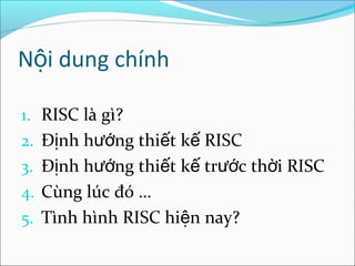 Nội dung chính

1. RISC là gì?
2. Định hướng thiết kế RISC
3. Định hướng thiết kế trước thời RISC
4. Cùng lúc đó …
5. Tình hình RISC hiện nay?
 