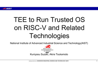TEE to Run Trusted OS
on RISC-V and Related
Technologies
1
National Institute of Advanced Industrial Science and Technology(AIST)
Kuniyasu Suzaki, Akira Tsukamoto
 