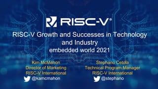 RISC-V Growth and Successes in Technology
and Industry
embedded world 2021
Kim McMahon
Director of Marketing
RISC-V International
@kamcmahon
Stephano Cetola
Technical Program Manager
RISC-V International
@stephano
 