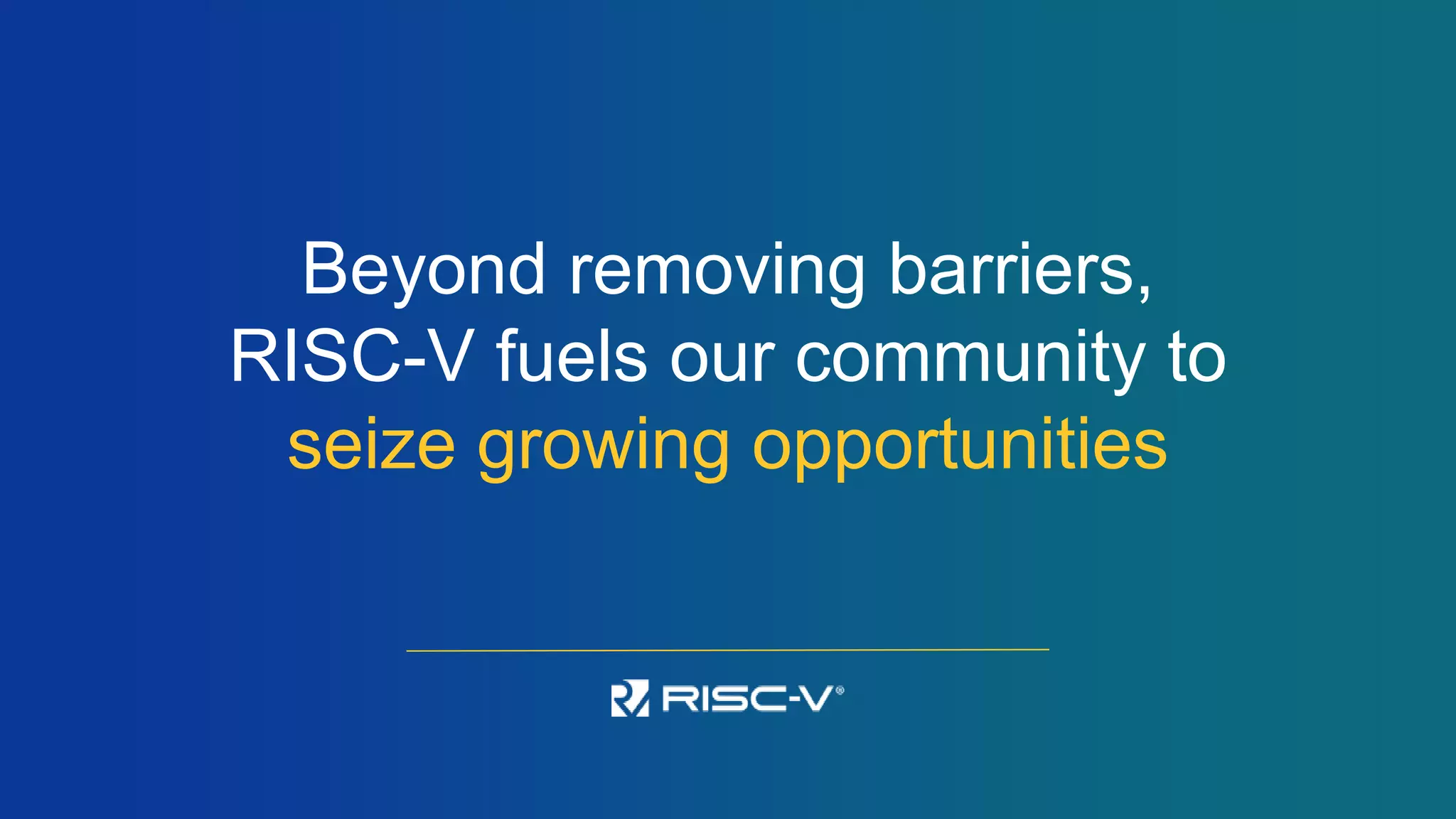 Beyond removing barriers,
RISC-V fuels our community to
seize growing opportunities
 