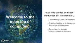 Welcome to the
open era of
computing.
RISC-V is the free and open
Instruction Set Architecture…
… Driven through open collaboration
… Enabling freedom of design across
all domains and industries
… Cementing the strategic
foundation of semiconductors
 