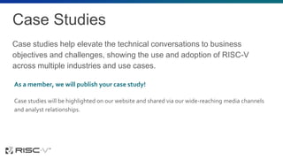 Case Studies
Case studies help elevate the technical conversations to business
objectives and challenges, showing the use and adoption of RISC-V
across multiple industries and use cases.
As a member, we will publish your case study!
Case studies will be highlighted on our website and shared via our wide-reaching media channels
and analyst relationships.
 