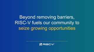 Beyond removing barriers,
RISC-V fuels our community to
seize growing opportunities
 