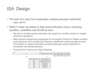 ISA Design
• The lack of a carry bit complicates multiple-precision arithmetic
– GMP, MPFR
• RISC-V does not detect or fla...