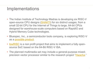 Implementations
• The Indian Institute of Technology Madras is developing six RISC-V
open-source CPU designs (SHAKTI) for ...