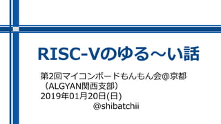 RISC-Vのゆる～い話
第2回マイコンボードもんもん会@京都
（ALGYAN関西支部）
2019年01月20日(日)
@shibatchii
 