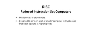 RISC
Reduced Instruction Set Computers
 Microprocessor architecture
 Designed to perform a set of smaller computer instructions so
that it can operate at higher speeds
 