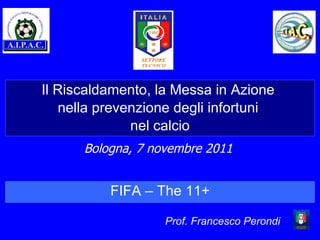 Il Riscaldamento, la Messa in Azione  nella prevenzione degli infortuni  nel calcio Bologna, 7 novembre 2011 Prof. Francesco Perondi FIFA – The 11+ 