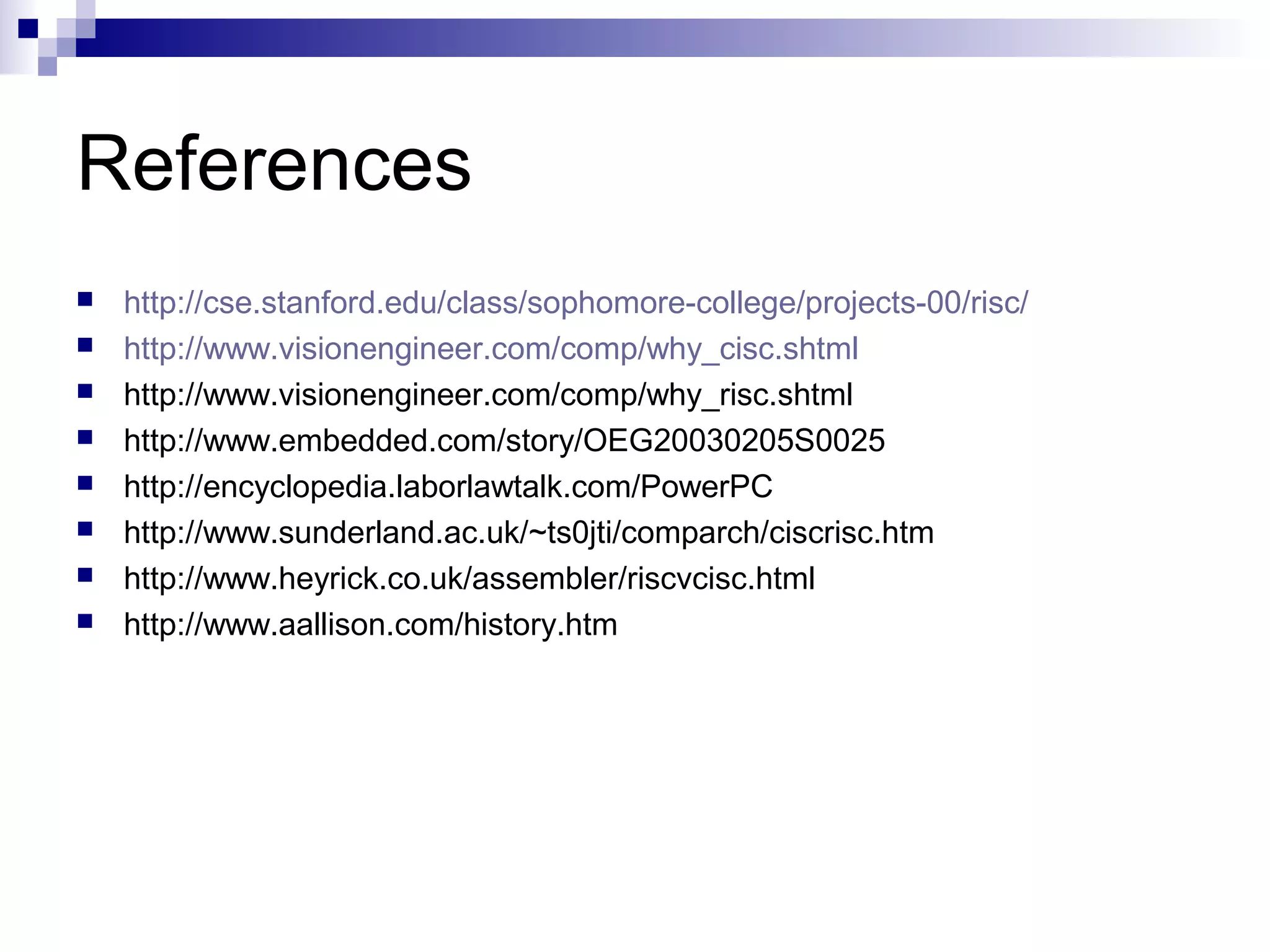 References
 http://cse.stanford.edu/class/sophomore-college/projects-00/risc/
 http://www.visionengineer.com/comp/why_cisc.shtml
 http://www.visionengineer.com/comp/why_risc.shtml
 http://www.embedded.com/story/OEG20030205S0025
 http://encyclopedia.laborlawtalk.com/PowerPC
 http://www.sunderland.ac.uk/~ts0jti/comparch/ciscrisc.htm
 http://www.heyrick.co.uk/assembler/riscvcisc.html
 http://www.aallison.com/history.htm
 