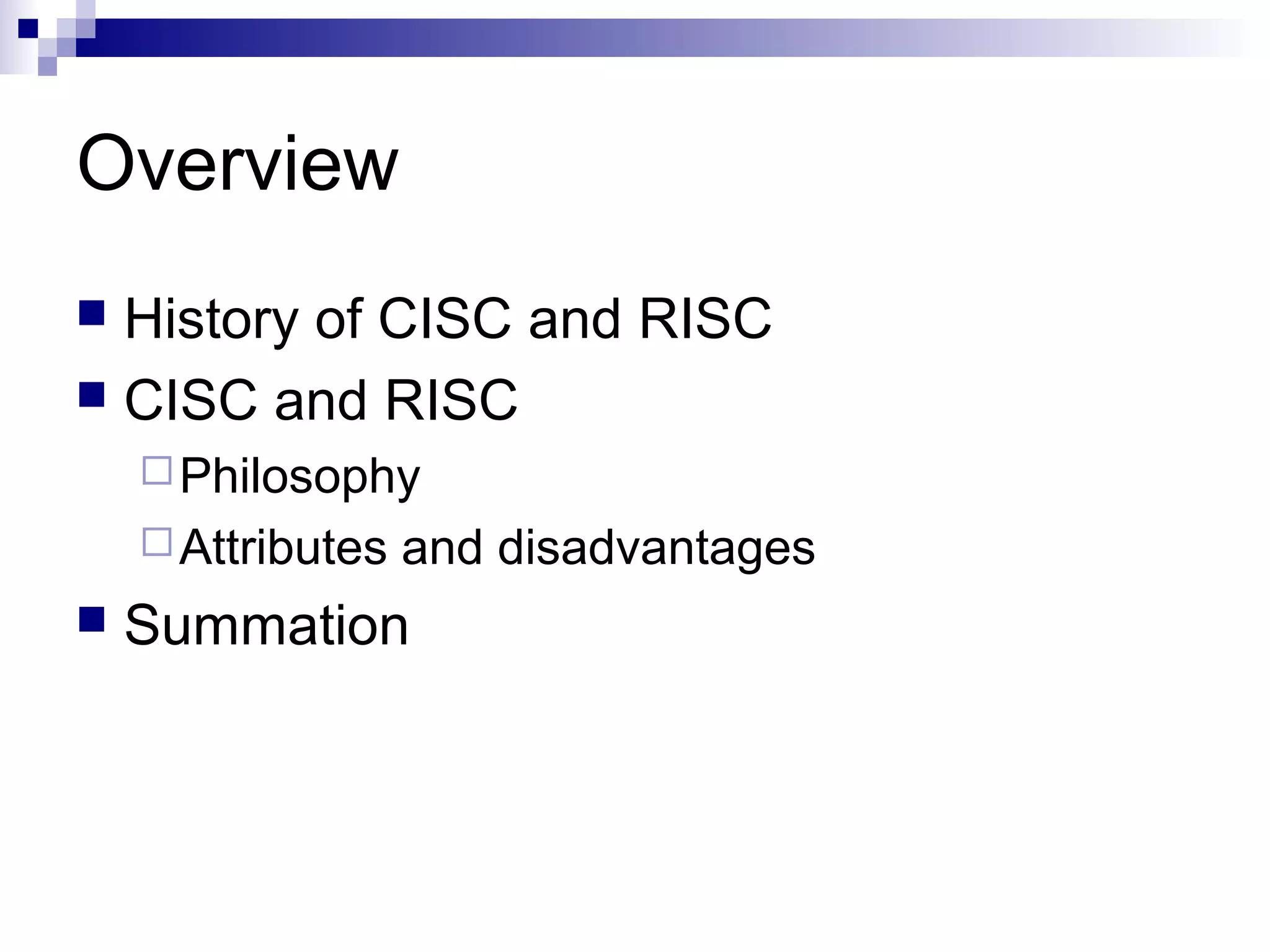 Overview
 History of CISC and RISC
 CISC and RISC
Philosophy
Attributes and disadvantages
 Summation
 
