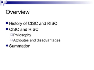 Overview
 History of CISC and RISC
 CISC and RISC
Philosophy
Attributes and disadvantages
 Summation
 