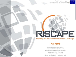 "The RISCAPE projecthas received funding from
the European Union’s Horizon 2020 research
and innovation programme under grant agreement No 730974."
Ari Asmi
RISCAPE COORDINATOR
University of Helsinki, Finland
ICOS ERIC HO, Finland
@RI_landscape @asmi_ari
"The RISCAPE projecthas received funding from
the European Union’s Horizon 2020 research
and innovation programme under grant agreement No 730974."
 