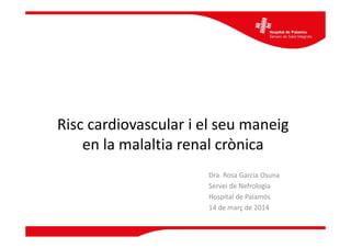 Risc cardiovascular i el seu maneig
en la malaltia renal crònica
Dra. Rosa Garcia Osuna
Servei de Nefrologia
Hospital de Palamós
14 de març de 2014
 