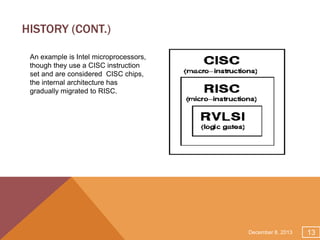 HISTORY (CONT.)
An example is Intel microprocessors,
though they use a CISC instruction
set and are considered CISC chips,
the internal architecture has
gradually migrated to RISC.

December 8, 2013

13

 