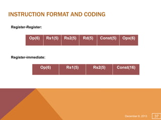 INSTRUCTION FORMAT AND CODING
Register-Register:

Op(6)

Rs1(5)

Rs2(5)

Rd(5)

Const(5)

Opx(6)

Register-immediate:

Op(6)

Rs1(5)

Rs2(5)

Const(16)

December 8, 2013

37

 