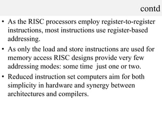 contd
• As the RISC processors employ register-to-register
instructions, most instructions use register-based
addressing.
...