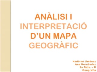 ANÀLISI I
INTERPRETACIÓ
  D’UN MAPA
  GEOGRÀFIC
          Nadinne Jiménez
           Ana Hernández
               2n Batx. – B
                 Geografia
 