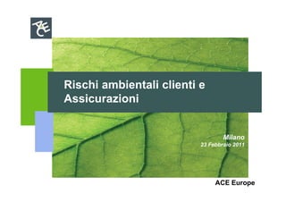 Rischi ambientali clienti e
Assicurazioni


                                  Milano
                          23 Febbraio 2011




                               ACE Europe
 