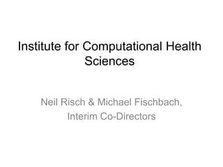 Institute for Computational Health
Sciences
Neil Risch & Michael Fischbach,
Interim Co-Directors
 
