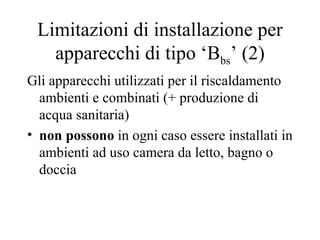 Limitazioni di installazione per apparecchi di tipo ‘B bs ’ (2) Gli apparecchi utilizzati per il riscaldamento ambienti e combinati (+ produzione di acqua sanitaria) non   possono  in ogni caso essere installati in ambienti ad uso camera da letto, bagno o doccia 