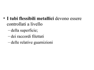 I tubi flessibili metallici  devono essere controllati a livello della superficie; dei raccordi filettati delle relative guarnizioni 