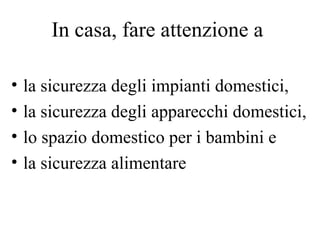 In casa, fare attenzione a la sicurezza degli impianti domestici,  la sicurezza degli apparecchi domestici,  lo spazio domestico per i bambini e  la sicurezza alimentare 