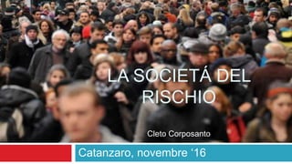 LA SOCIETÁ DEL
RISCHIO
Cleto Corposanto
Catanzaro, novembre ‘16
 