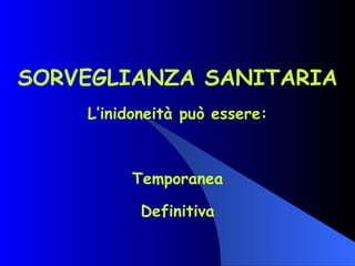 SORVEGLIANZA SANITARIA L’inidoneità può essere: Temporanea Definitiva 