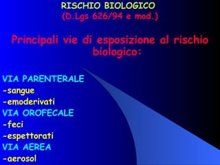 RISCHIO BIOLOGICO  (D.Lgs 626/94 e mod.) Principali vie di esposizione al rischio biologico: VIA PARENTERALE -sangue -emoderivati VIA OROFECALE -feci -espettorati VIA AEREA -aerosol 