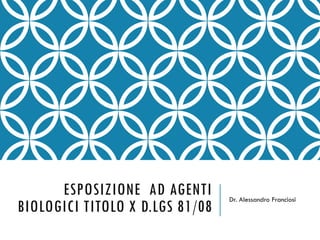 ESPOSIZIONE AD AGENTI
BIOLOGICI TITOLO X D.LGS 81/08
Dr. Alessandro Franciosi
 