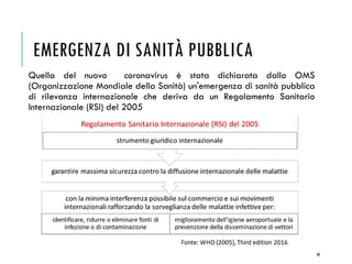EMERGENZA DI SANITÀ PUBBLICA
Quella del nuovo coronavirus è stata dichiarata dallo OMS
(Organizzazione Mondiale della Sanità) un'emergenza di sanità pubblica
di rilevanza internazionale che deriva da un Regolamento Sanitario
Internazionale (RSI) del 2005
48
 