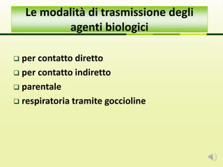 per contatto diretto
 per contatto indiretto
 parentale
 respiratoria tramite goccioline
Le modalità di trasmissione degli
agenti biologici
 