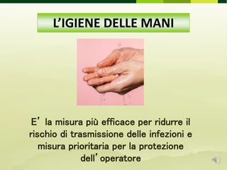 L’IGIENE DELLE MANI
E’ la misura più efficace per ridurre il
rischio di trasmissione delle infezioni e
misura prioritaria per la protezione
dell’operatore
 