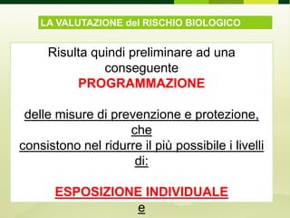 LA VALUTAZIONE del RISCHIO BIOLOGICO
Risulta quindi preliminare ad una
conseguente
PROGRAMMAZIONE
delle misure di prevenzione e protezione,
che
consistono nel ridurre il più possibile i livelli
di:
ESPOSIZIONE INDIVIDUALE
e
 