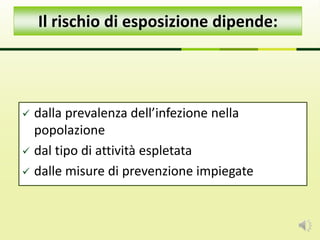  dalla prevalenza dell’infezione nella
popolazione
 dal tipo di attività espletata
 dalle misure di prevenzione impiegate
Il rischio di esposizione dipende:
 