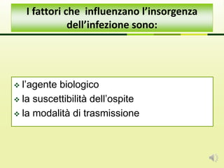  l’agente biologico
 la suscettibilità dell’ospite
 la modalità di trasmissione
I fattori che influenzano l’insorgenza
dell’infezione sono:
 